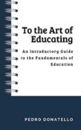 TO THE ART OF EDUCATING: AN INTRODUCTORY GUIDE TO THE FUNDAMENTALS OF EDUCATION  (edición en inglés)