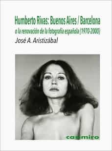 Libros para descargar gratis en pdf. HUMBERTO RIVAS: BUENOS AIRES / BARCELONA O LA RENOVACION DE LA FOTOGRAFIA ESPAÑOLA (1970-2000) de JOSE A. ARISTIZABAL